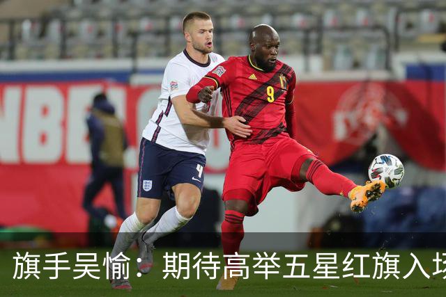 旗手吴愉：期待高举五星红旗入场 为国而战是最大动力